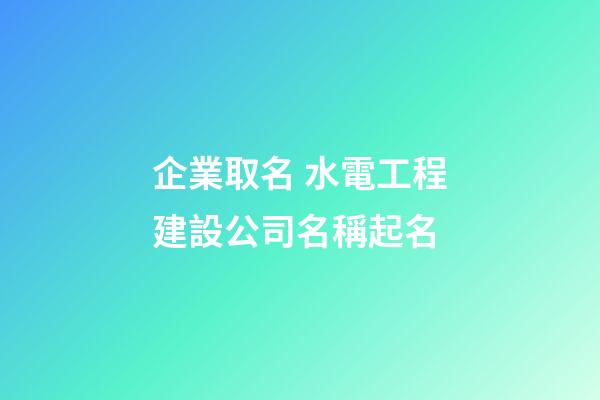 企業取名 水電工程建設公司名稱起名-第1張-公司起名-玄機派